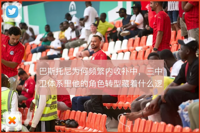 巴斯托尼为何频繁内收补中，三中卫体系里他的角色转型藏着什么逻辑