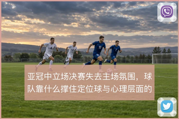 亚冠中立场决赛失去主场氛围，球队靠什么撑住定位球与心理层面的博弈