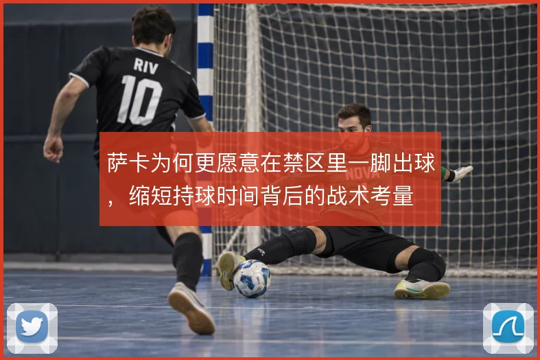 萨卡为何更愿意在禁区里一脚出球，缩短持球时间背后的战术考量