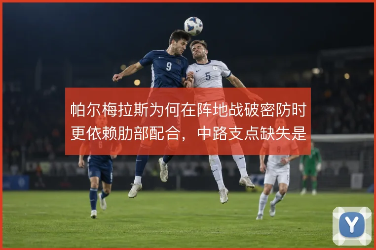 帕尔梅拉斯为何在阵地战破密防时更依赖肋部配合，中路支点缺失是根源