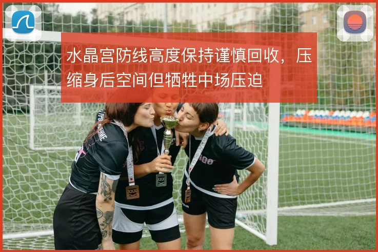 水晶宫防线高度保持谨慎回收，压缩身后空间但牺牲中场压迫