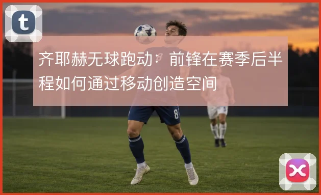 齐耶赫无球跑动：前锋在赛季后半程如何通过移动创造空间