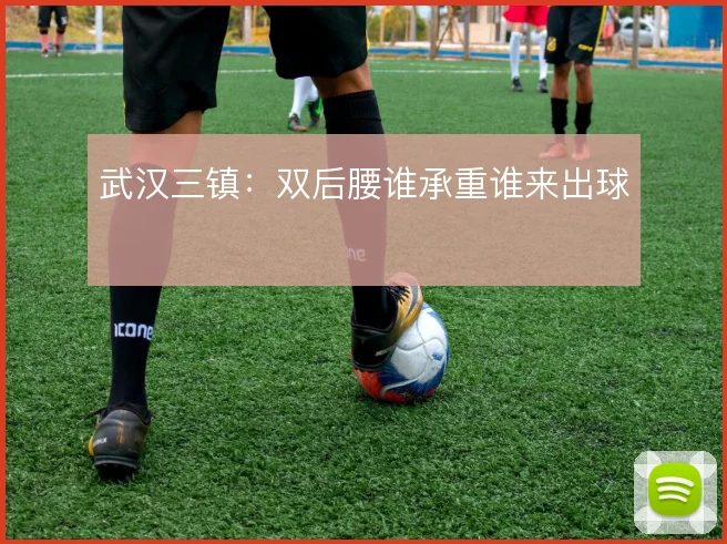 武汉三镇：双后腰谁承重谁来出球