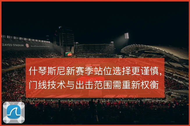 什琴斯尼新赛季站位选择更谨慎，门线技术与出击范围需重新权衡