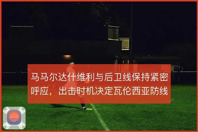 马马尔达什维利与后卫线保持紧密呼应，出击时机决定瓦伦西亚防线的稳定性