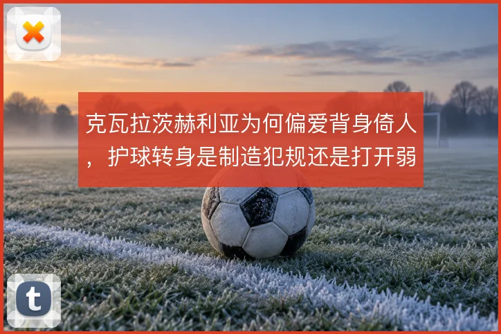 克瓦拉茨赫利亚为何偏爱背身倚人，护球转身是制造犯规还是打开弱侧