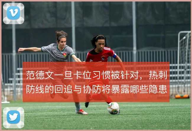 范德文一旦卡位习惯被针对，热刺防线的回追与协防将暴露哪些隐患