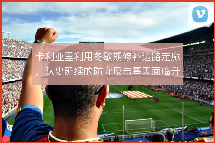 卡利亚里利用冬歇期修补边路走廊，队史延续的防守反击基因面临升级