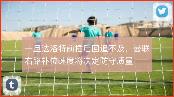 一旦达洛特前插后回追不及，曼联右路补位速度将决定防守质量