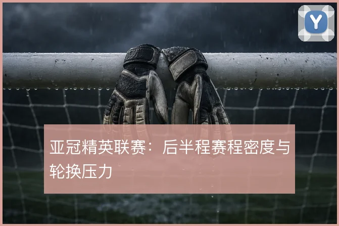 亚冠精英联赛：后半程赛程密度与轮换压力