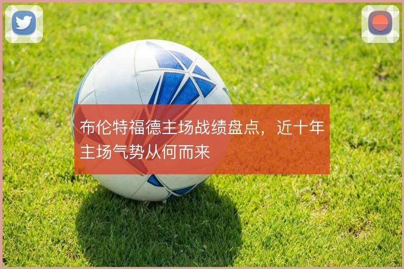 布伦特福德主场战绩盘点，近十年主场气势从何而来