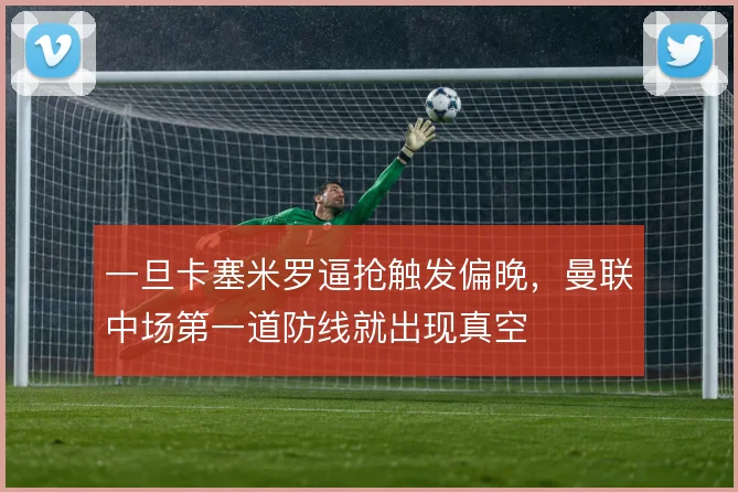 一旦卡塞米罗逼抢触发偏晚，曼联中场第一道防线就出现真空