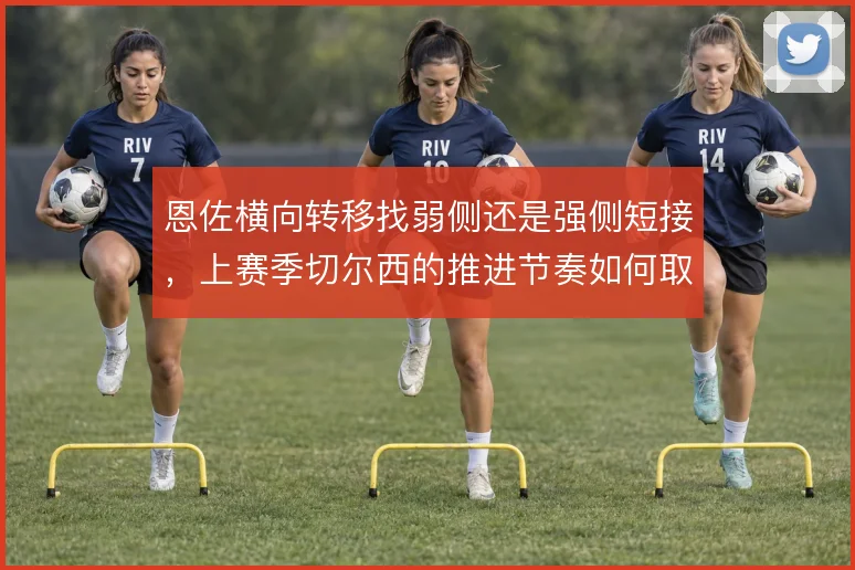 恩佐横向转移找弱侧还是强侧短接，上赛季切尔西的推进节奏如何取舍