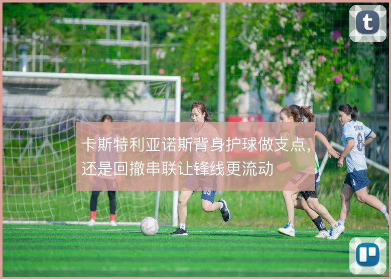 卡斯特利亚诺斯背身护球做支点，还是回撤串联让锋线更流动