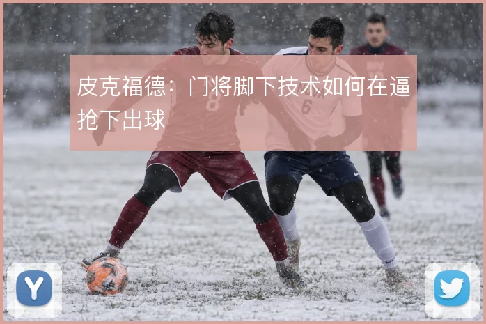 皮克福德：门将脚下技术如何在逼抢下出球
