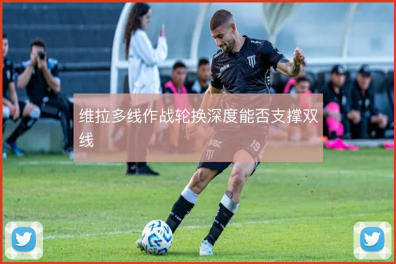 维拉多线作战轮换深度能否支撑双线