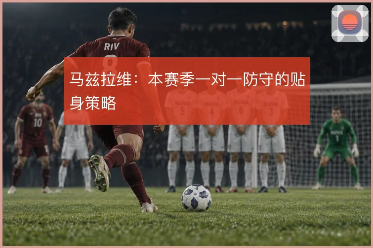 马兹拉维:本赛季一对一防守的贴身策略