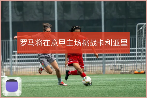 罗马将在意甲主场挑战卡利亚里