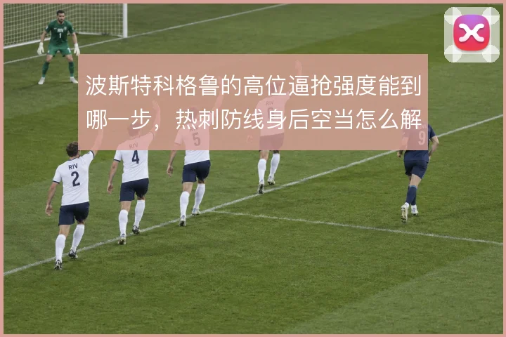 波斯特科格鲁的高位逼抢强度能到哪一步，热刺防线身后空当怎么解