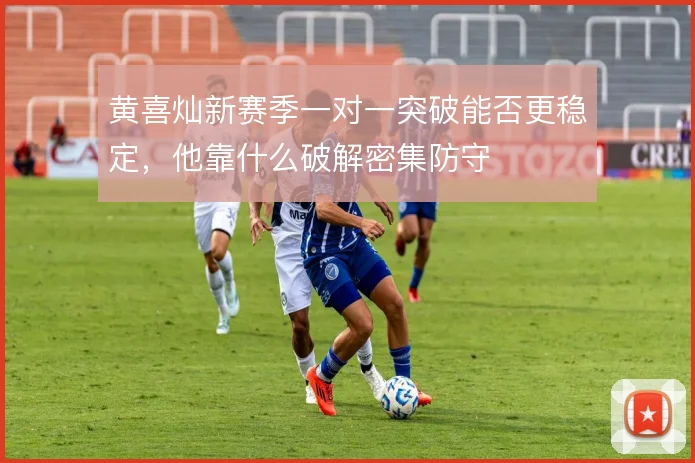 黄喜灿新赛季一对一突破能否更稳定，他靠什么破解密集防守