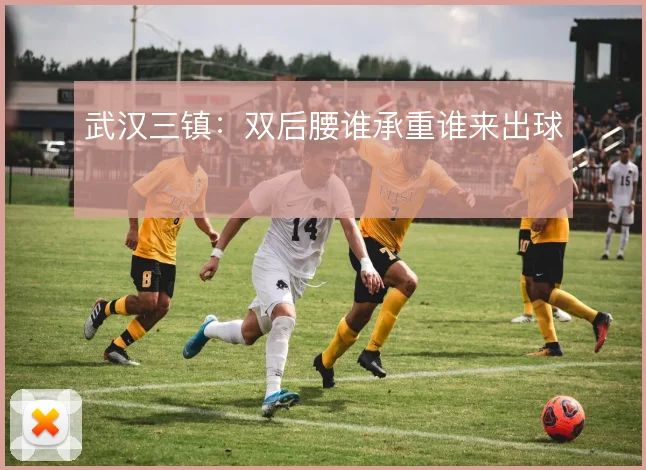武汉三镇：双后腰谁承重谁来出球