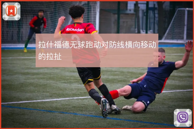 拉什福德无球跑动对防线横向移动的拉扯