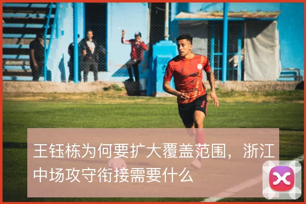 王钰栋为何要扩大覆盖范围，浙江中场攻守衔接需要什么