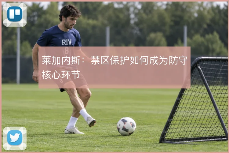 莱加内斯：禁区保护如何成为防守核心环节