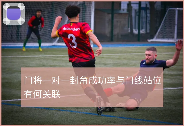 门将一对一封角成功率与门线站位有何关联