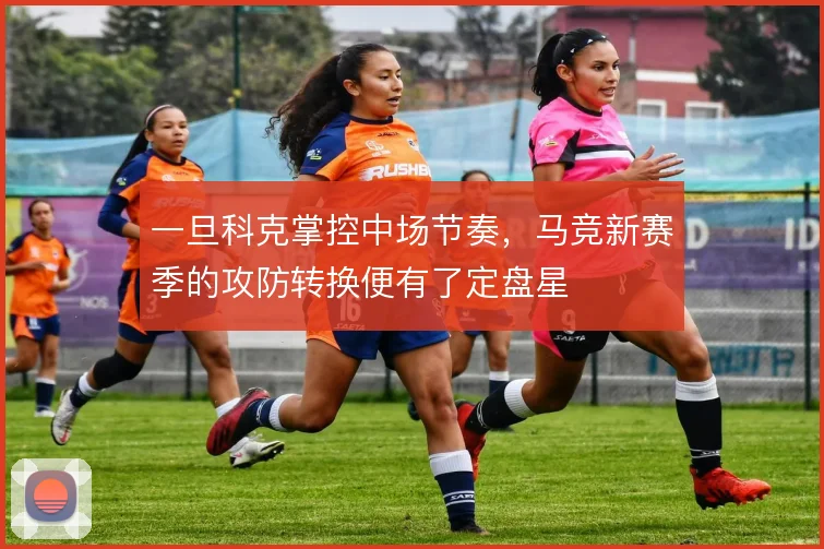 一旦科克掌控中场节奏，马竞新赛季的攻防转换便有了定盘星