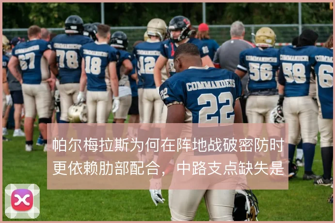 帕尔梅拉斯为何在阵地战破密防时更依赖肋部配合，中路支点缺失是根源