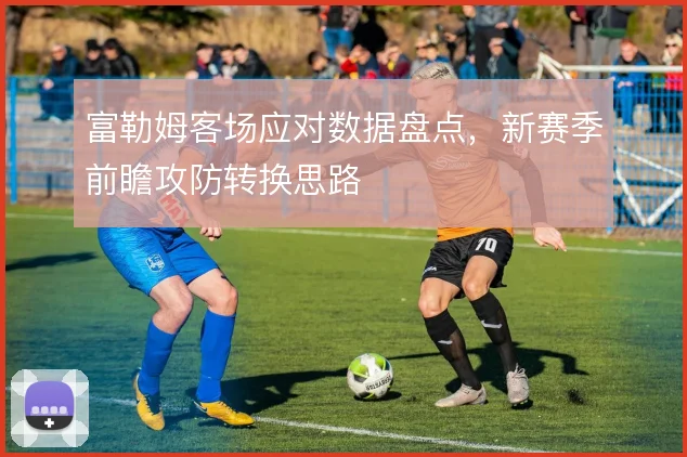 富勒姆客场应对数据盘点，新赛季前瞻攻防转换思路