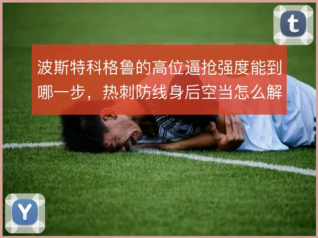 波斯特科格鲁的高位逼抢强度能到哪一步，热刺防线身后空当怎么解