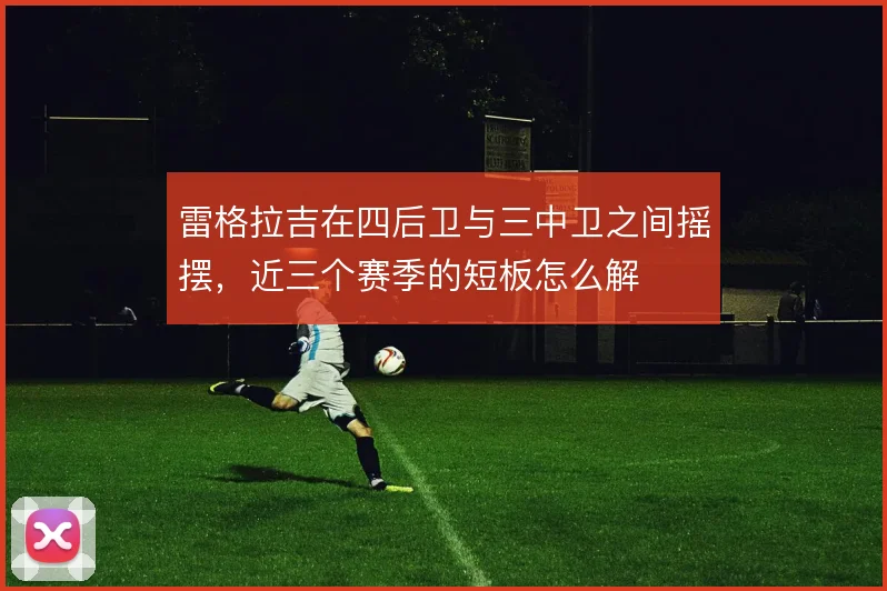 雷格拉吉在四后卫与三中卫之间摇摆，近三个赛季的短板怎么解