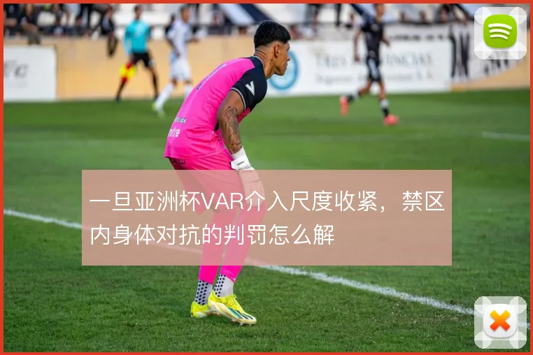 一旦亚洲杯VAR介入尺度收紧，禁区内身体对抗的判罚怎么解