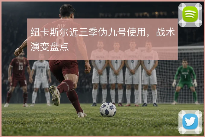 纽卡斯尔近三季伪九号使用，战术演变盘点