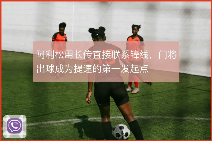 阿利松用长传直接联系锋线，门将出球成为提速的第一发起点