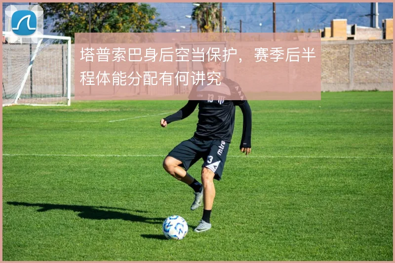 塔普索巴身后空当保护,赛季后半程体能分配有何讲究