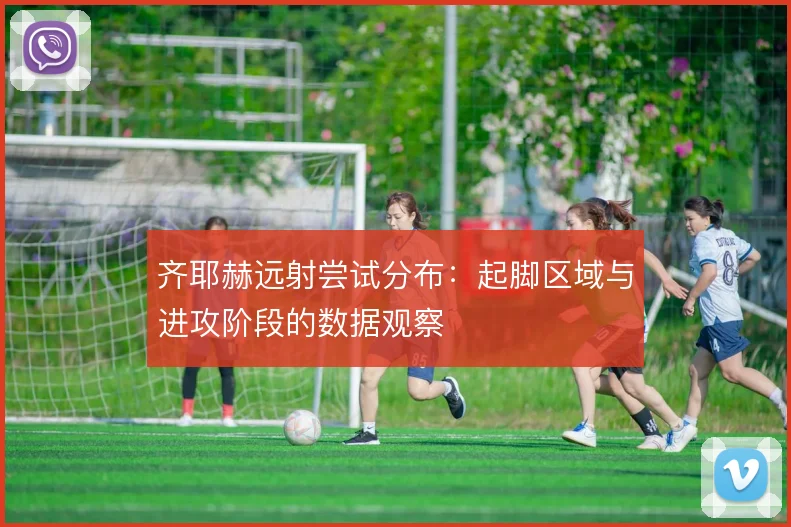 齐耶赫远射尝试分布：起脚区域与进攻阶段的数据观察