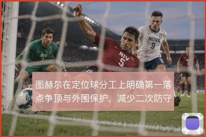 图赫尔在定位球分工上明确第一落点争顶与外围保护，减少二次防守漏洞