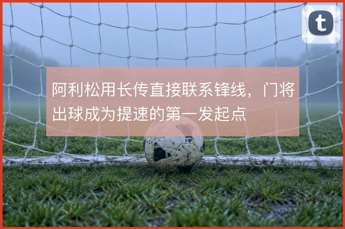 阿利松用长传直接联系锋线，门将出球成为提速的第一发起点