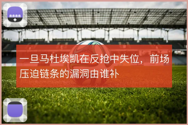 一旦马杜埃凯在反抢中失位,前场压迫链条的漏洞由谁补