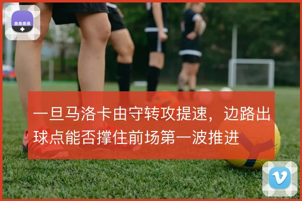 一旦马洛卡由守转攻提速，边路出球点能否撑住前场第一波推进