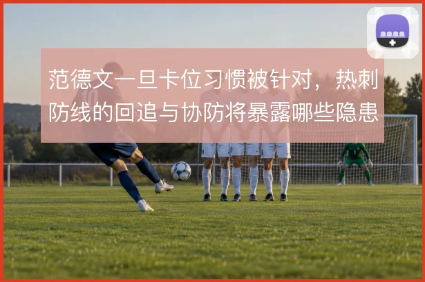 范德文一旦卡位习惯被针对，热刺防线的回追与协防将暴露哪些隐患