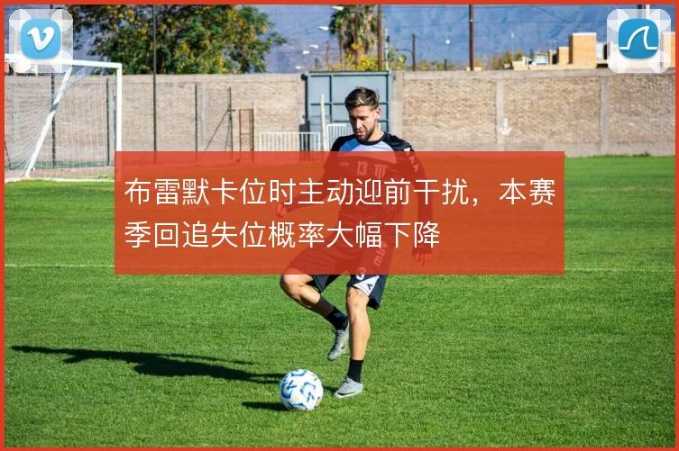 布雷默卡位时主动迎前干扰，本赛季回追失位概率大幅下降