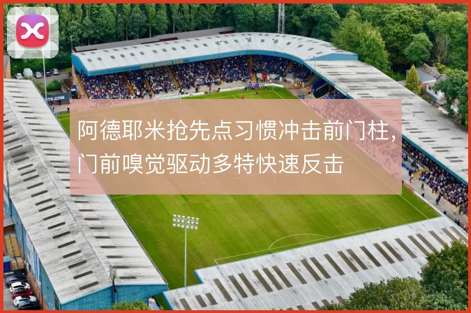 阿德耶米抢先点习惯冲击前门柱，门前嗅觉驱动多特快速反击