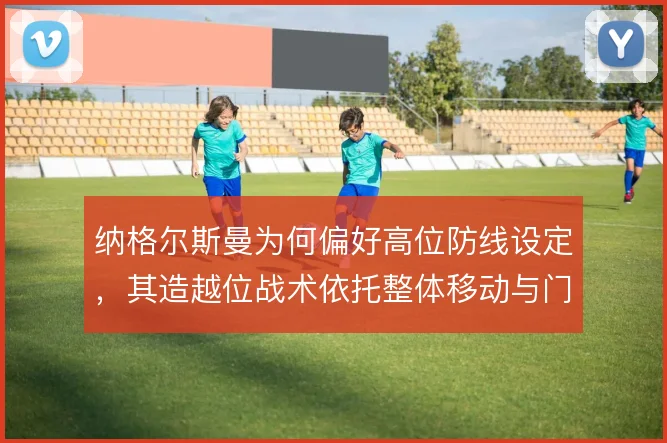 纳格尔斯曼为何偏好高位防线设定，其造越位战术依托整体移动与门将覆盖