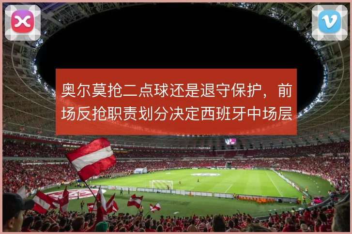 奥尔莫抢二点球还是退守保护，前场反抢职责划分决定西班牙中场层次