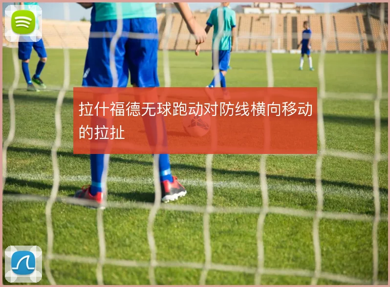 拉什福德无球跑动对防线横向移动的拉扯