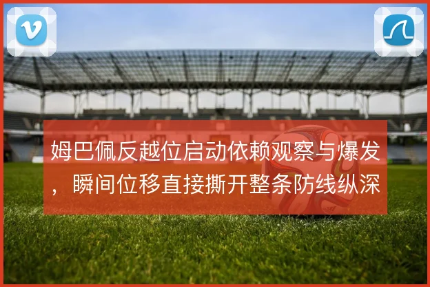 姆巴佩反越位启动依赖观察与爆发，瞬间位移直接撕开整条防线纵深